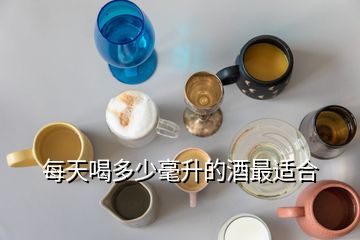 多少升的白酒适合存，每天喝多少毫升的酒最适合