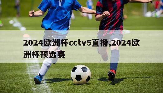 2024欧洲杯cctv5直播,2024欧洲杯预选赛