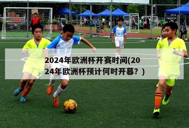 2024年欧洲杯开赛时间(2024年欧洲杯预计何时开幕？)