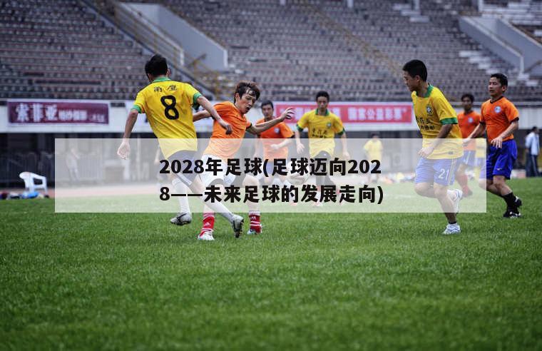 2028年足球(足球迈向2028——未来足球的发展走向)