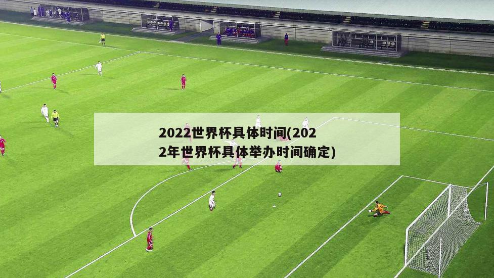 2022世界杯具体时间(2022年世界杯具体举办时间确定)