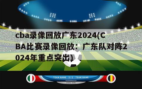 cba录像回放广东2024(CBA比赛录像回放：广东队对阵2024年重点突出)