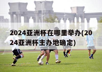 2024亚洲杯在哪里举办(2024亚洲杯主办地确定)