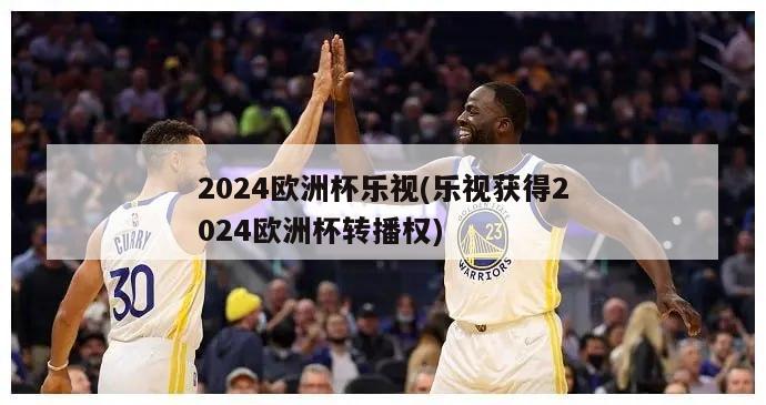 2024欧洲杯乐视(乐视获得2024欧洲杯转播权)