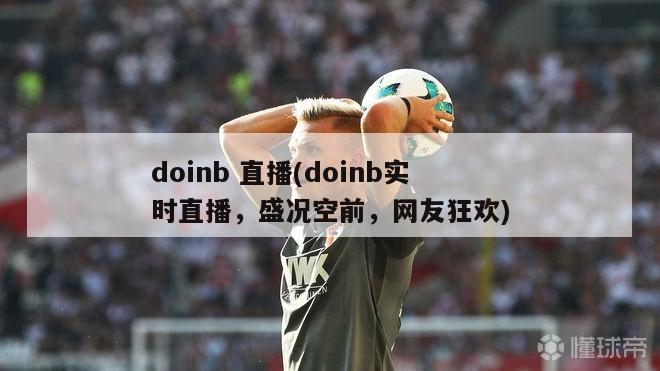 doinb 直播(doinb实时直播，盛况空前，网友狂欢)