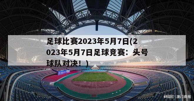 足球比赛2023年5月7日(2023年5月7日足球竞赛：头号球队对决！)