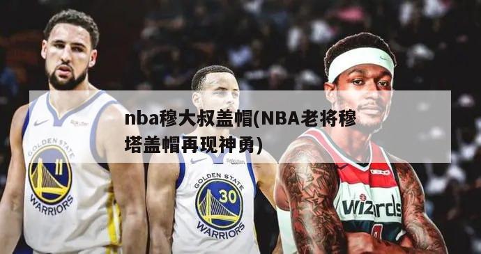 nba穆大叔盖帽(NBA老将穆塔盖帽再现神勇)