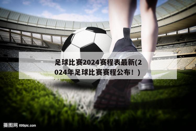 足球比赛2024赛程表最新(2024年足球比赛赛程公布！)