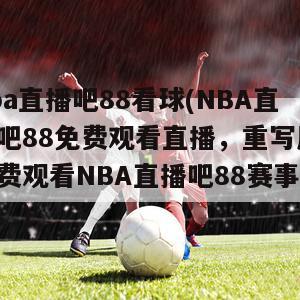 nba直播吧88看球(NBA直播吧88免费观看直播，重写后：免费观看NBA直播吧88赛事直播。)