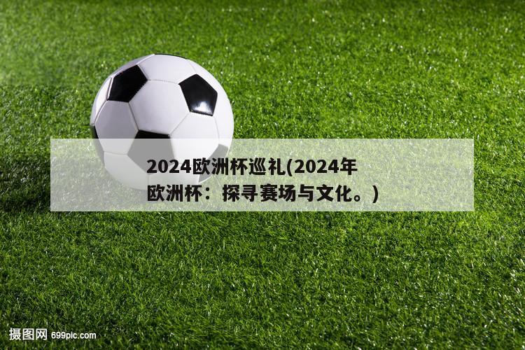 2024欧洲杯巡礼(2024年欧洲杯：探寻赛场与文化。)