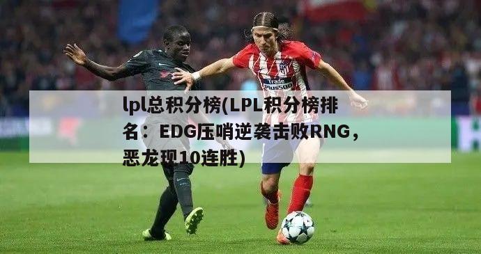 lpl总积分榜(LPL积分榜排名：EDG压哨逆袭击败RNG，恶龙现10连胜)