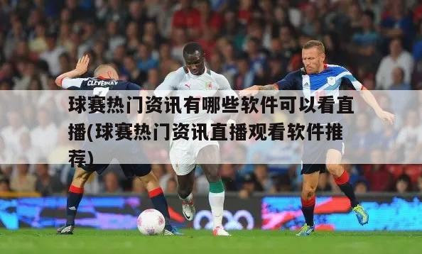 球赛热门资讯有哪些软件可以看直播(球赛热门资讯直播观看软件推荐)