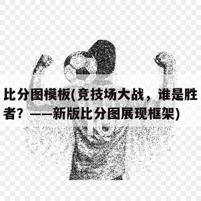 比分图模板(竞技场大战，谁是胜者？——新版比分图展现框架)