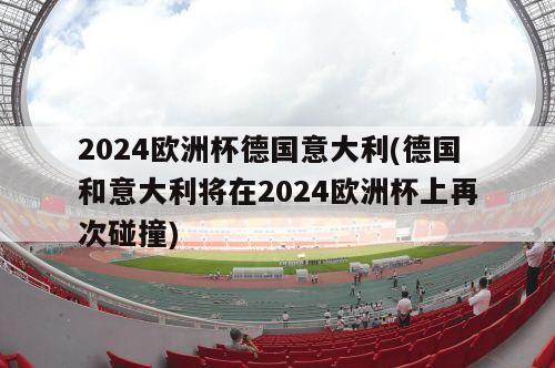 2024欧洲杯德国意大利(德国和意大利将在2024欧洲杯上再次碰撞)