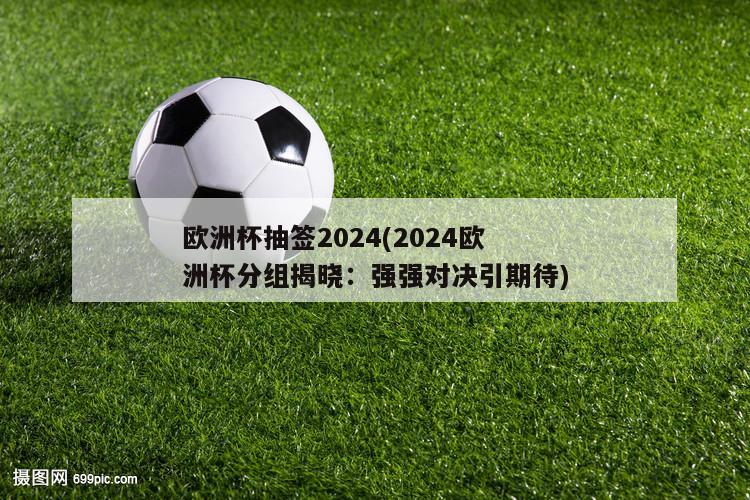 欧洲杯抽签2024(2024欧洲杯分组揭晓：强强对决引期待)