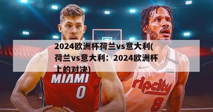 2024欧洲杯荷兰vs意大利(荷兰vs意大利：2024欧洲杯上的对决)