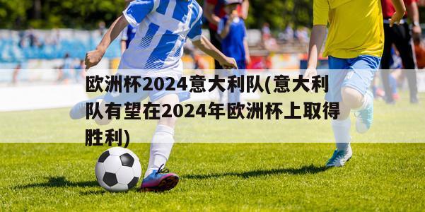 欧洲杯2024意大利队(意大利队有望在2024年欧洲杯上取得胜利)