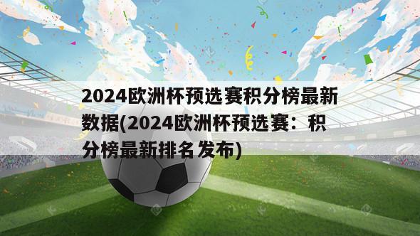 2024欧洲杯预选赛积分榜最新数据(2024欧洲杯预选赛：积分榜最新排名发布)