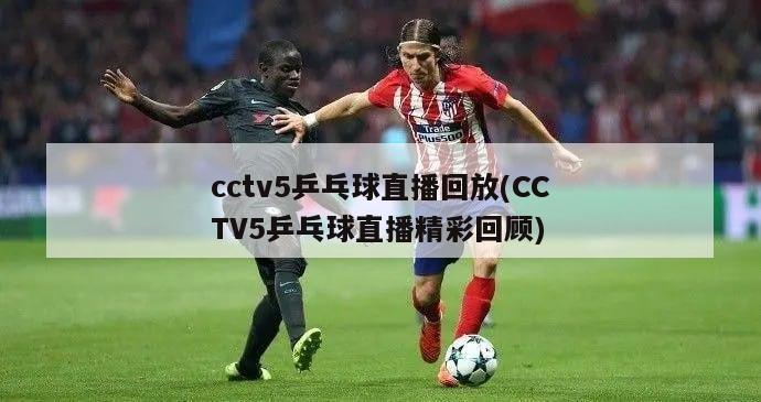 cctv5乒乓球直播回放(CCTV5乒乓球直播精彩回顾)